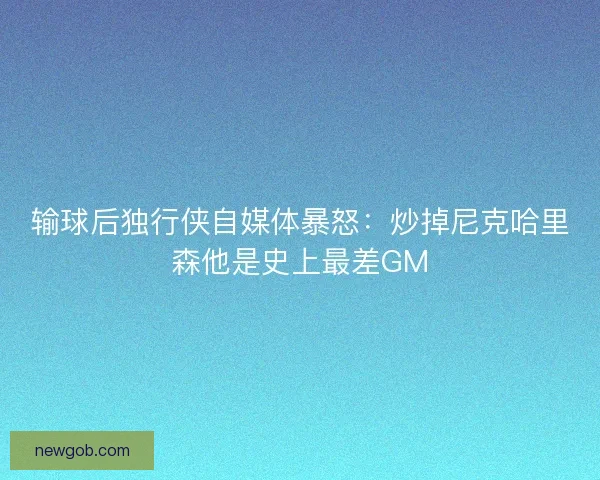 输球后独行侠自媒体暴怒：炒掉尼克哈里森他是史上最差GM