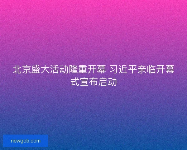 北京盛大活动隆重开幕 习近平亲临开幕式宣布启动